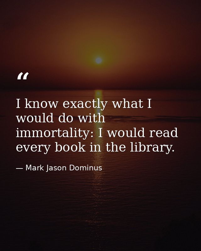 I know exactly what I would do with immortality: I would read every book in the library. — Mark Jason Dominus