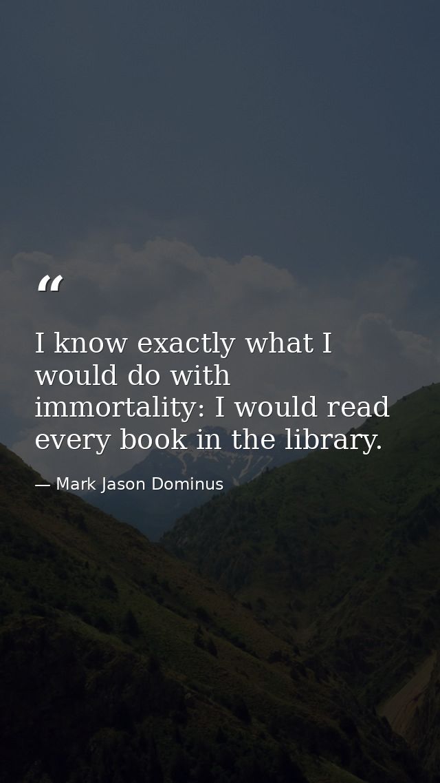 I know exactly what I would do with immortality: I would read every book in the library. — Mark Jason Dominus