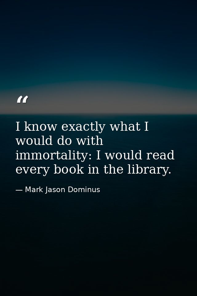I know exactly what I would do with immortality: I would read every book in the library. — Mark Jason Dominus