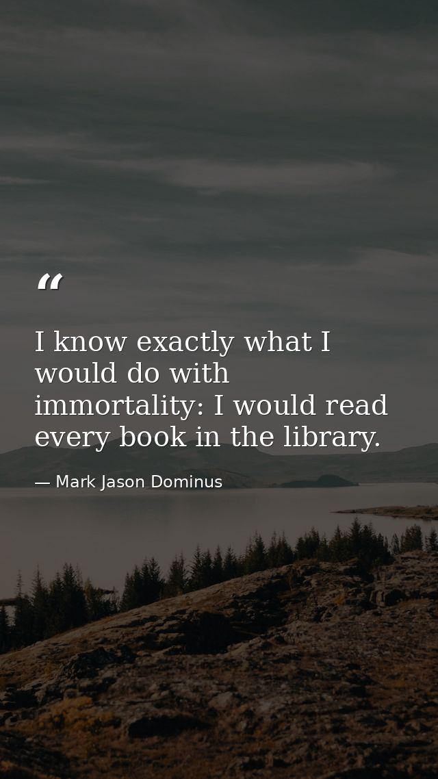 I know exactly what I would do with immortality: I would read every book in the library. — Mark Jason Dominus