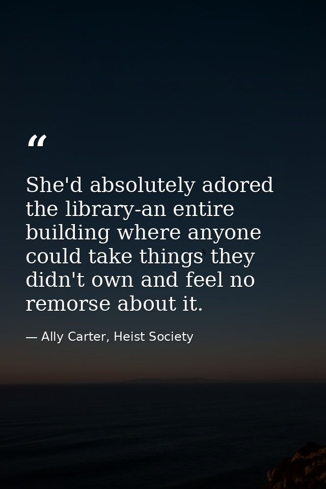 She'd absolutely adored the library-an entire building where anyone could take things they didn't own and feel no remors — Ally Carter, Heist Society