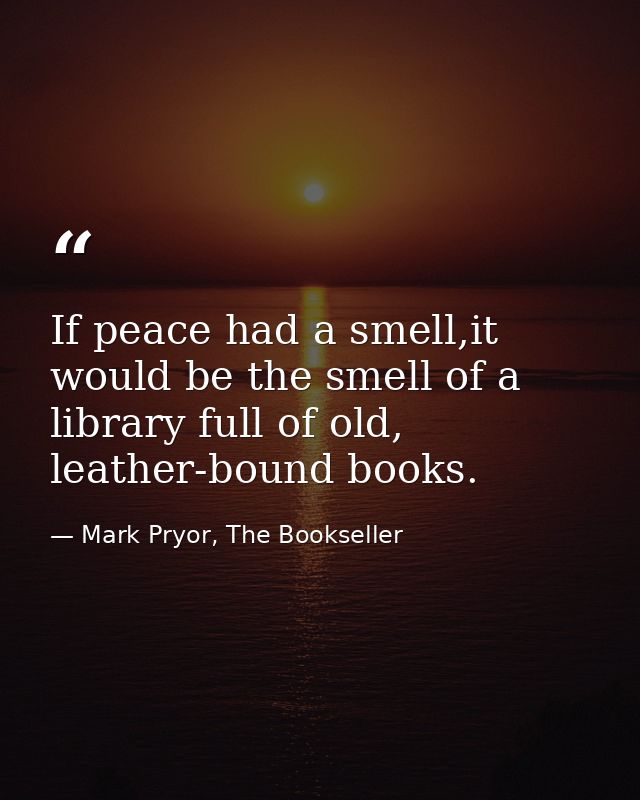 If peace had a smell,it would be the smell of a library full of old, leather-bound books. — Mark Pryor, The Bookseller