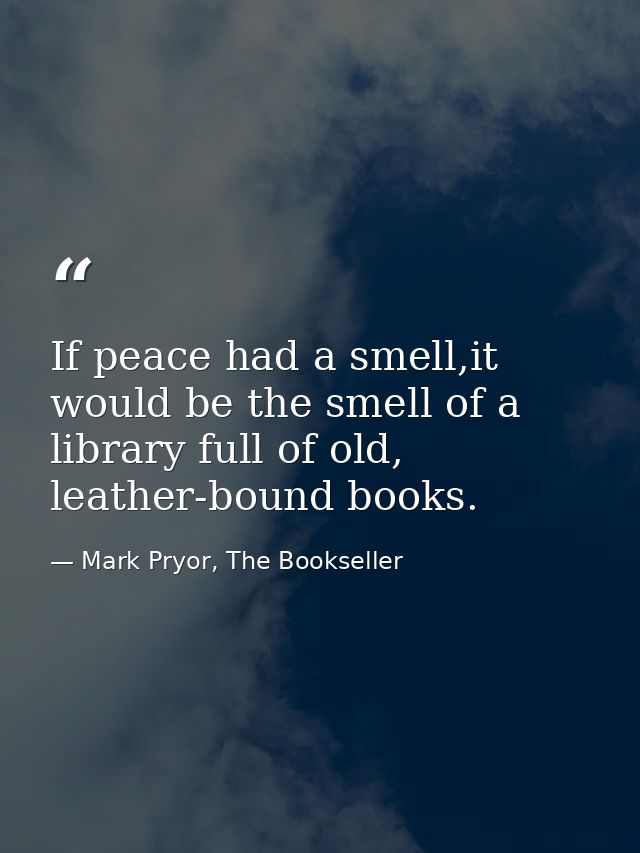 If peace had a smell,it would be the smell of a library full of old, leather-bound books. — Mark Pryor, The Bookseller