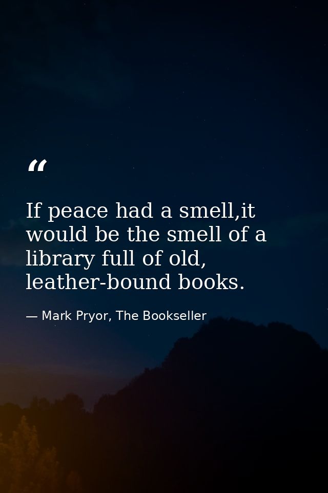If peace had a smell,it would be the smell of a library full of old, leather-bound books. — Mark Pryor, The Bookseller