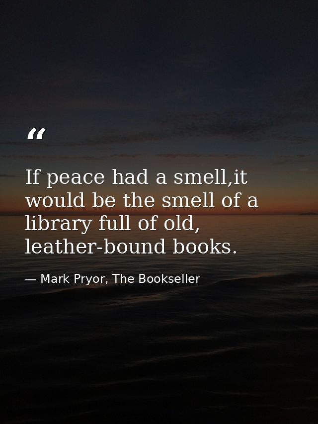 If peace had a smell,it would be the smell of a library full of old, leather-bound books. — Mark Pryor, The Bookseller