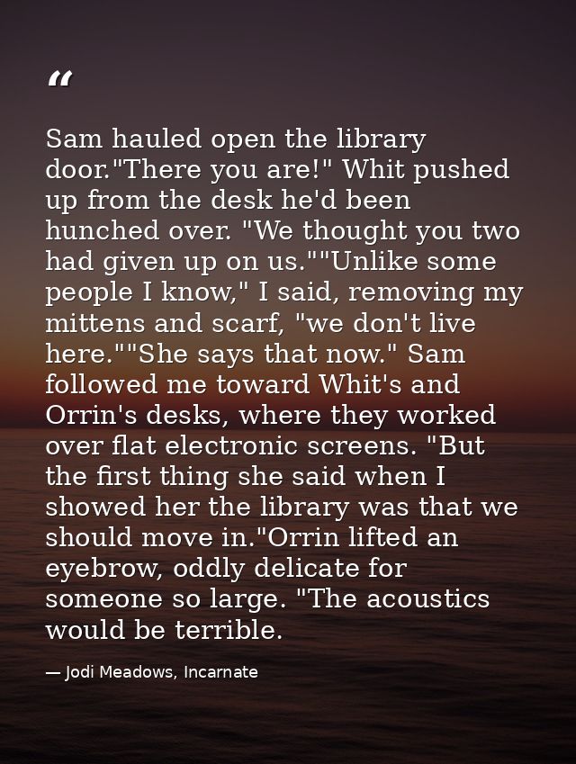 Sam hauled open the library door."There you are!" Whit pushed up from the desk he'd been hunched over. "We thought you t — Jodi Meadows, Incarnate