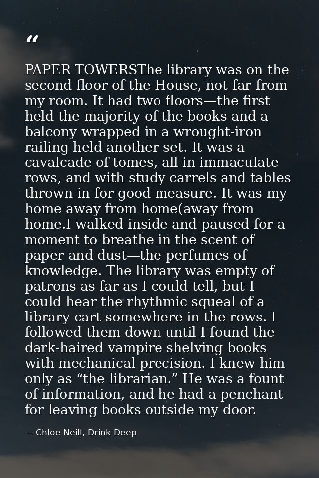 PAPER TOWERSThe library was on the second floor of the House, not far from my room. It had two floors—the first held the — Chloe Neill, Drink Deep