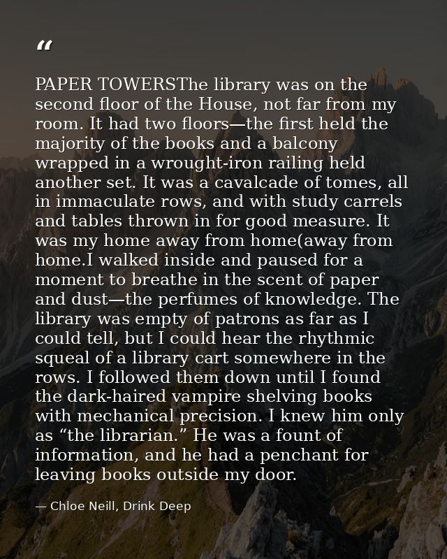 PAPER TOWERSThe library was on the second floor of the House, not far from my room. It had two floors—the first held the — Chloe Neill, Drink Deep