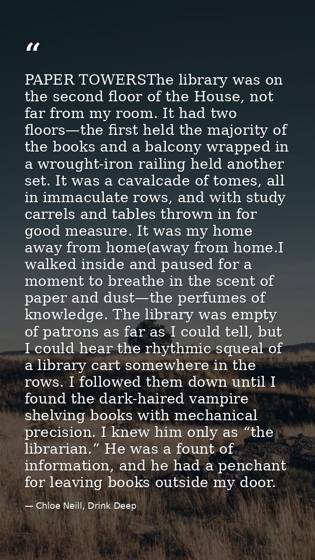 PAPER TOWERSThe library was on the second floor of the House, not far from my room. It had two floors—the first held the — Chloe Neill, Drink Deep