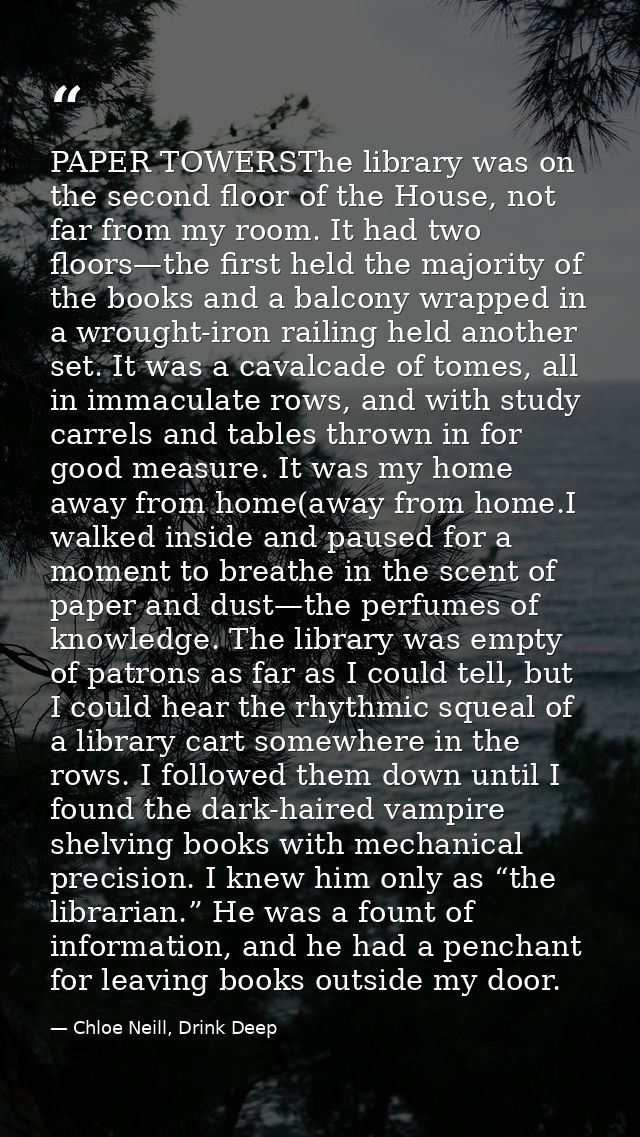 PAPER TOWERSThe library was on the second floor of the House, not far from my room. It had two floors—the first held the — Chloe Neill, Drink Deep
