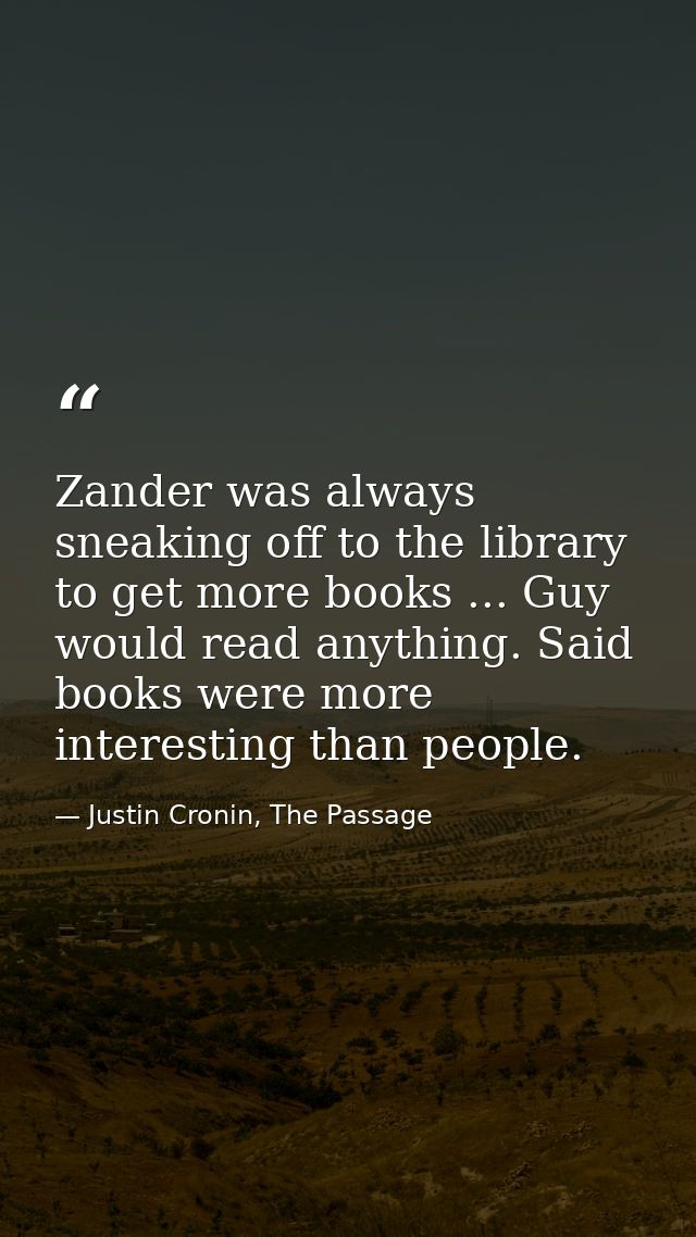 Zander was always sneaking off to the library to get more books ... Guy would read anything. Said books were more intere — Justin Cronin, The Passage