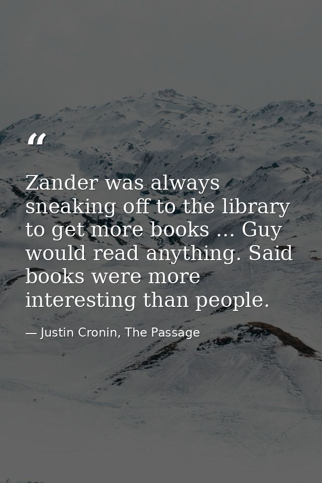 Zander was always sneaking off to the library to get more books ... Guy would read anything. Said books were more intere — Justin Cronin, The Passage