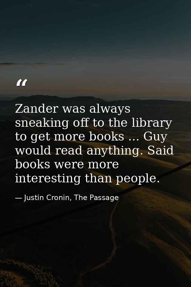Zander was always sneaking off to the library to get more books ... Guy would read anything. Said books were more intere — Justin Cronin, The Passage