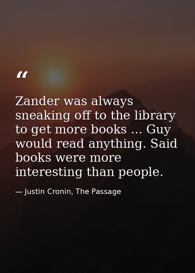 Zander was always sneaking off to the library to get more books ... Guy would read anything. Said books were more intere — Justin Cronin, The Passage