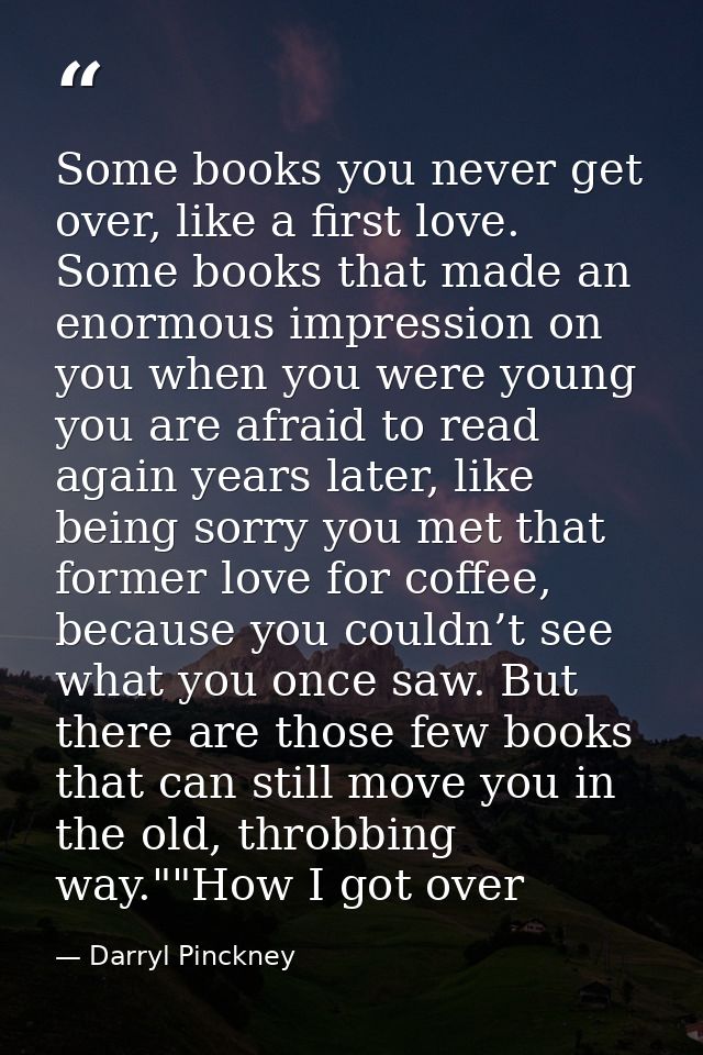 Some books you never get over, like a first love. Some books that made an enormous impression on you when you were young — Darryl Pinckney