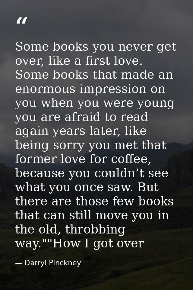 Some books you never get over, like a first love. Some books that made an enormous impression on you when you were young — Darryl Pinckney
