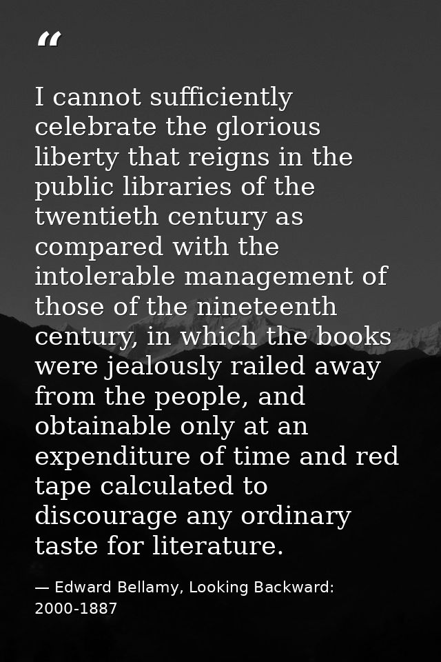 I cannot sufficiently celebrate the glorious liberty that reigns in the public libraries of the twentieth century as com — Edward Bellamy, Looking Backward: 2000-1887