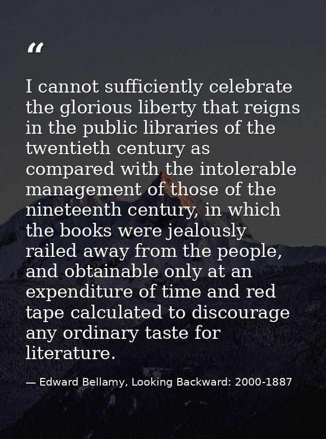 I cannot sufficiently celebrate the glorious liberty that reigns in the public libraries of the twentieth century as com — Edward Bellamy, Looking Backward: 2000-1887