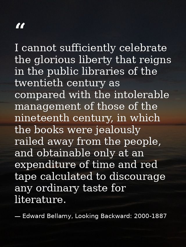 I cannot sufficiently celebrate the glorious liberty that reigns in the public libraries of the twentieth century as com — Edward Bellamy, Looking Backward: 2000-1887