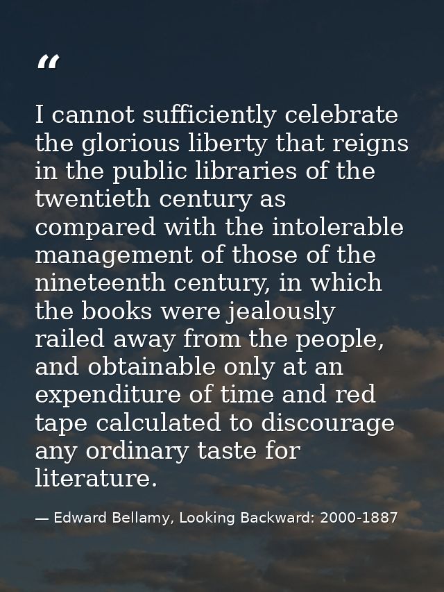 I cannot sufficiently celebrate the glorious liberty that reigns in the public libraries of the twentieth century as com — Edward Bellamy, Looking Backward: 2000-1887