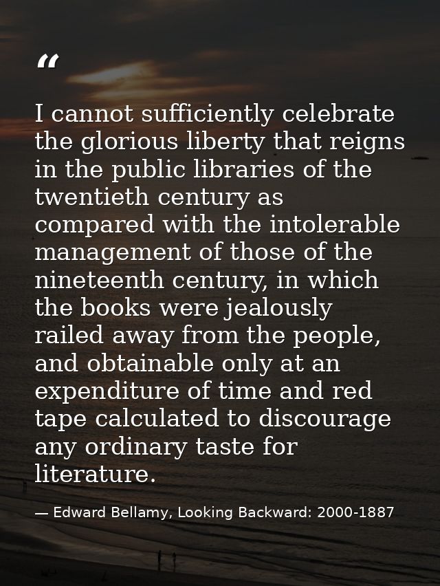 I cannot sufficiently celebrate the glorious liberty that reigns in the public libraries of the twentieth century as com — Edward Bellamy, Looking Backward: 2000-1887