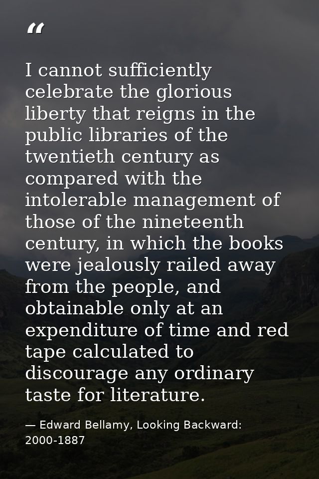 I cannot sufficiently celebrate the glorious liberty that reigns in the public libraries of the twentieth century as com — Edward Bellamy, Looking Backward: 2000-1887