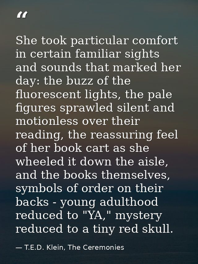 She took particular comfort in certain familiar sights and sounds that marked her day: the buzz of the fluorescent light — T.E.D. Klein, The Ceremonies