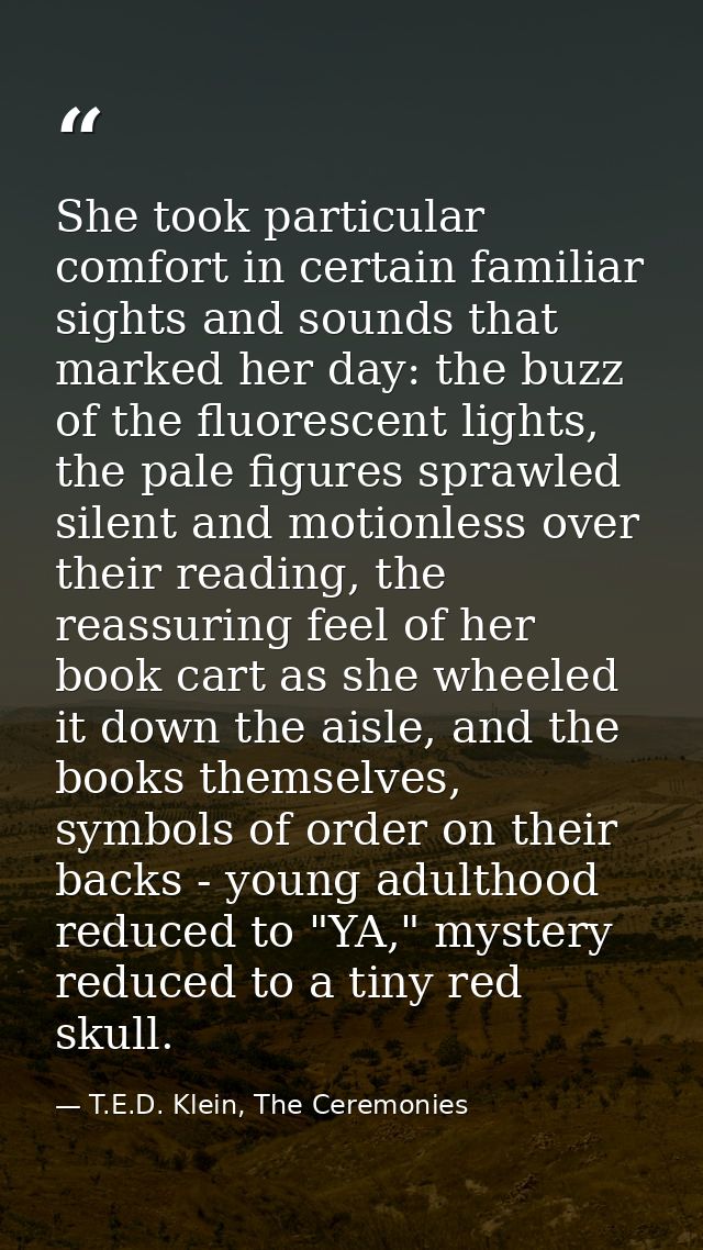She took particular comfort in certain familiar sights and sounds that marked her day: the buzz of the fluorescent light — T.E.D. Klein, The Ceremonies