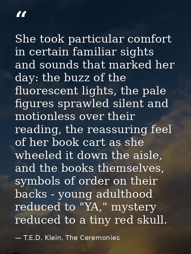 She took particular comfort in certain familiar sights and sounds that marked her day: the buzz of the fluorescent light — T.E.D. Klein, The Ceremonies