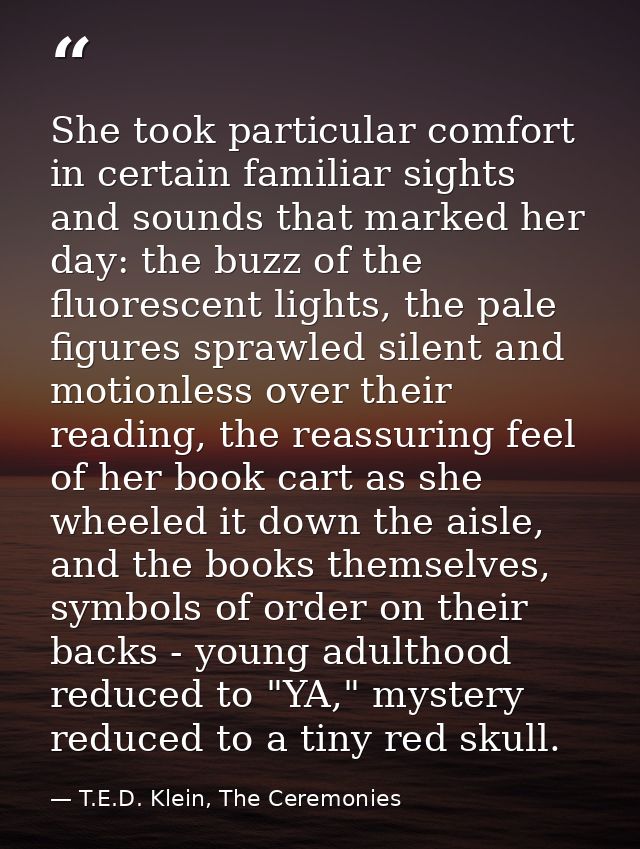 She took particular comfort in certain familiar sights and sounds that marked her day: the buzz of the fluorescent light — T.E.D. Klein, The Ceremonies