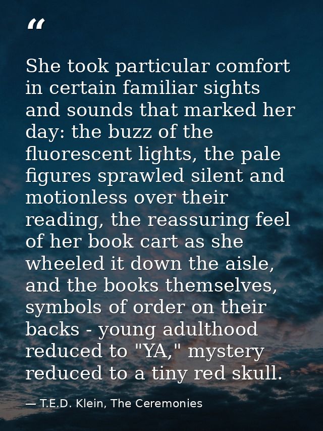 She took particular comfort in certain familiar sights and sounds that marked her day: the buzz of the fluorescent light — T.E.D. Klein, The Ceremonies