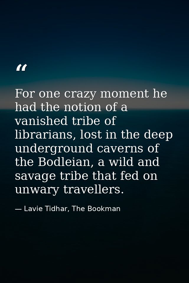 For one crazy moment he had the notion of a vanished tribe of librarians, lost in the deep underground caverns of the Bo — Lavie Tidhar, The Bookman