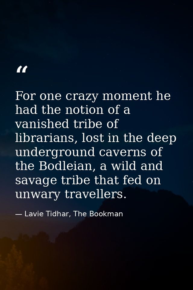 For one crazy moment he had the notion of a vanished tribe of librarians, lost in the deep underground caverns of the Bo — Lavie Tidhar, The Bookman