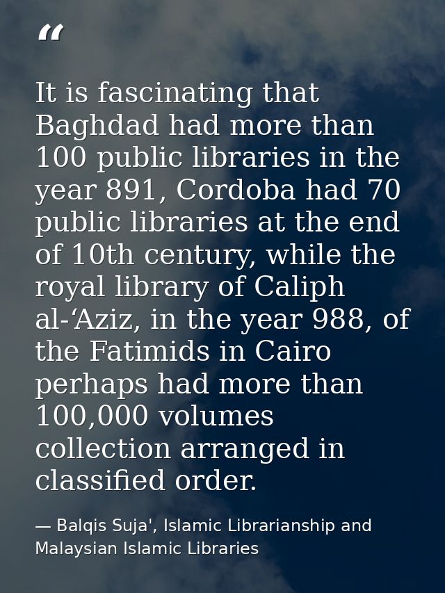 It is fascinating that Baghdad had more than 100 public libraries in the year 891, Cordoba had 70 public libraries at th — Balqis Suja', Islamic Librarianship and Malaysian Islamic Libraries