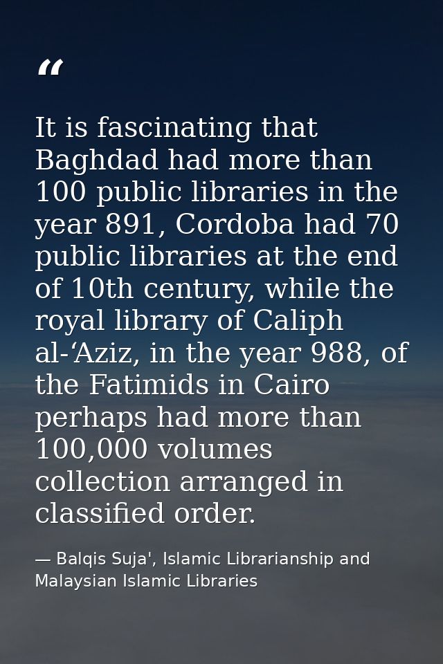 It is fascinating that Baghdad had more than 100 public libraries in the year 891, Cordoba had 70 public libraries at th — Balqis Suja', Islamic Librarianship and Malaysian Islamic Libraries