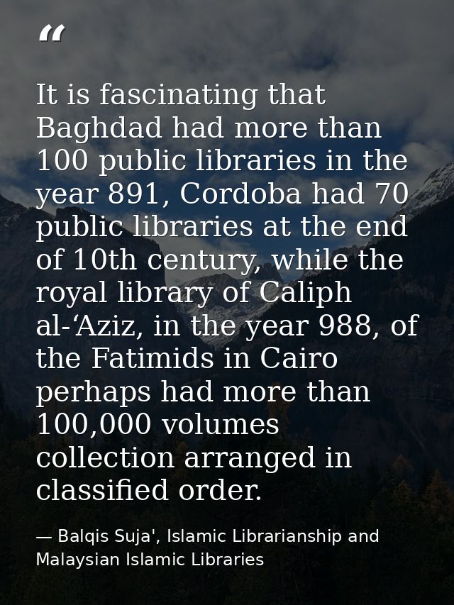It is fascinating that Baghdad had more than 100 public libraries in the year 891, Cordoba had 70 public libraries at th — Balqis Suja', Islamic Librarianship and Malaysian Islamic Libraries