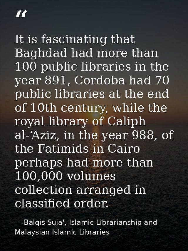 It is fascinating that Baghdad had more than 100 public libraries in the year 891, Cordoba had 70 public libraries at th — Balqis Suja', Islamic Librarianship and Malaysian Islamic Libraries