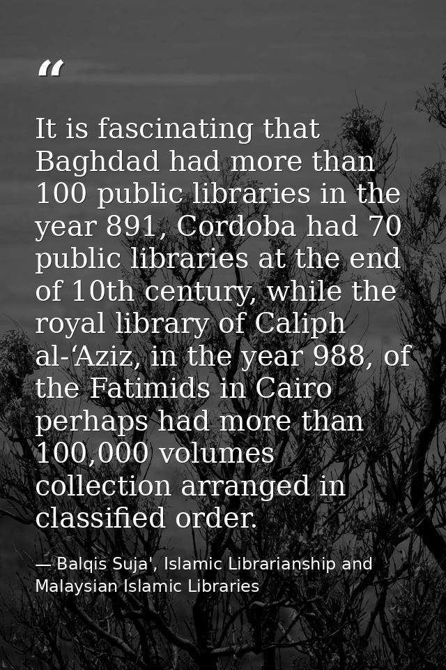 It is fascinating that Baghdad had more than 100 public libraries in the year 891, Cordoba had 70 public libraries at th — Balqis Suja', Islamic Librarianship and Malaysian Islamic Libraries
