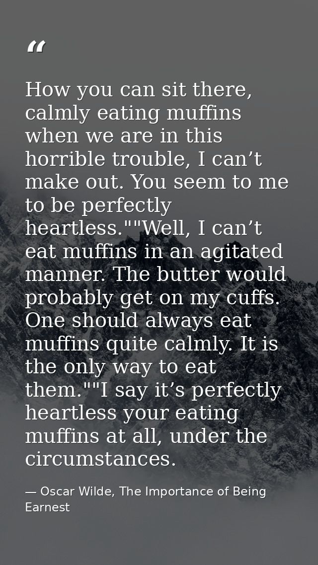 How you can sit there, calmly eating muffins when we are in this horrible trouble, I can’t make out. You seem to me to b — Oscar Wilde, The Importance of Being Earnest