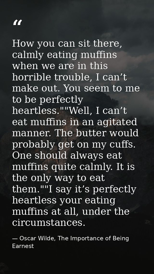 How you can sit there, calmly eating muffins when we are in this horrible trouble, I can’t make out. You seem to me to b — Oscar Wilde, The Importance of Being Earnest