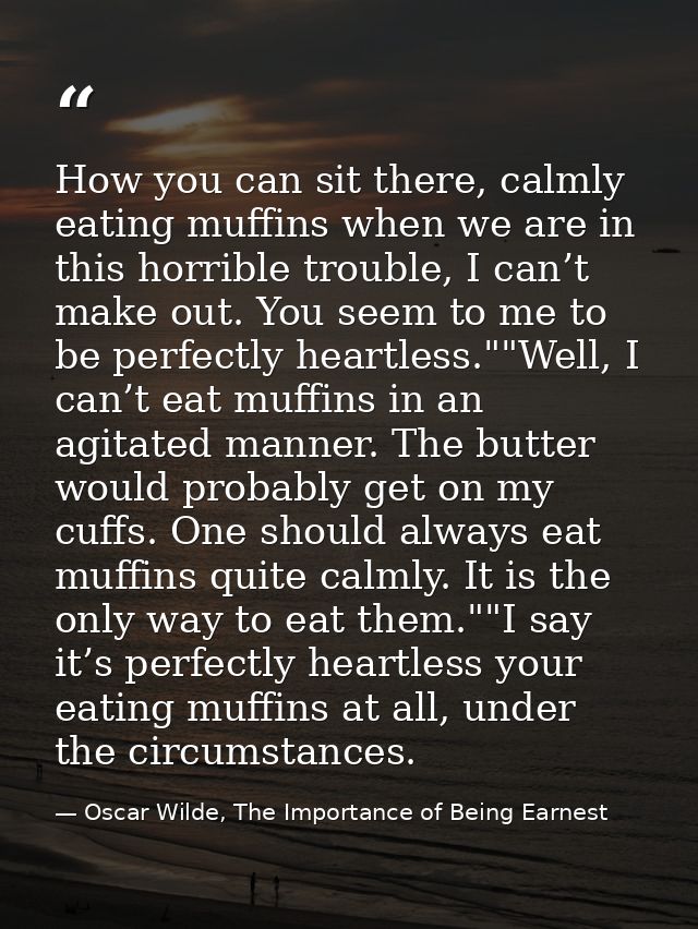 How you can sit there, calmly eating muffins when we are in this horrible trouble, I can’t make out. You seem to me to b — Oscar Wilde, The Importance of Being Earnest