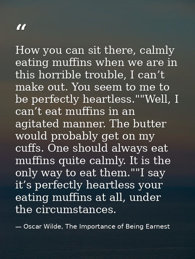 How you can sit there, calmly eating muffins when we are in this horrible trouble, I can’t make out. You seem to me to b — Oscar Wilde, The Importance of Being Earnest