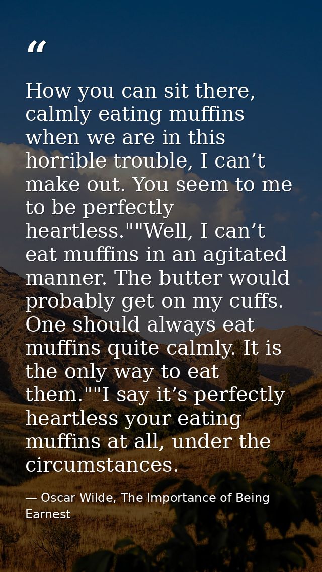 How you can sit there, calmly eating muffins when we are in this horrible trouble, I can’t make out. You seem to me to b — Oscar Wilde, The Importance of Being Earnest