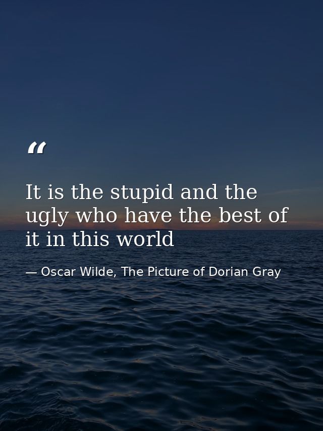 It is the stupid and the ugly who have the best of it in this world — Oscar Wilde, The Picture of Dorian Gray