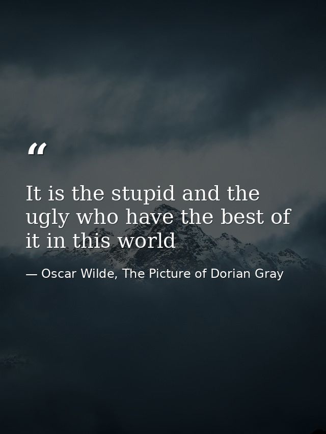 It is the stupid and the ugly who have the best of it in this world — Oscar Wilde, The Picture of Dorian Gray