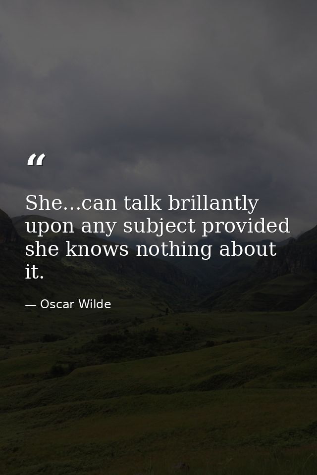 She...can talk brillantly upon any subject provided she knows nothing about it. — Oscar Wilde