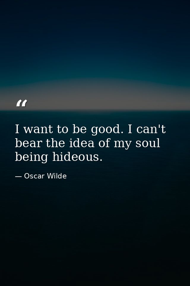 I want to be good. I can't bear the idea of my soul being hideous. — Oscar Wilde