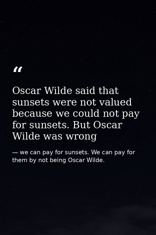 Oscar Wilde said that sunsets were not valued because we could not pay for sunsets. But Oscar Wilde was wrong — we can pay for sunsets. We can pay for them by not being Oscar Wilde.