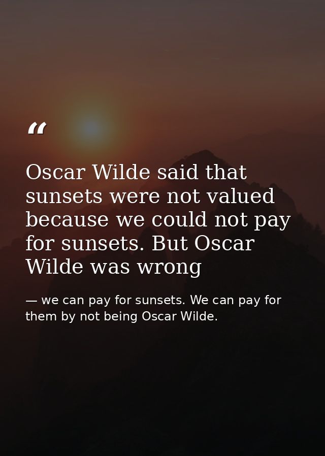 Oscar Wilde said that sunsets were not valued because we could not pay for sunsets. But Oscar Wilde was wrong — we can pay for sunsets. We can pay for them by not being Oscar Wilde.