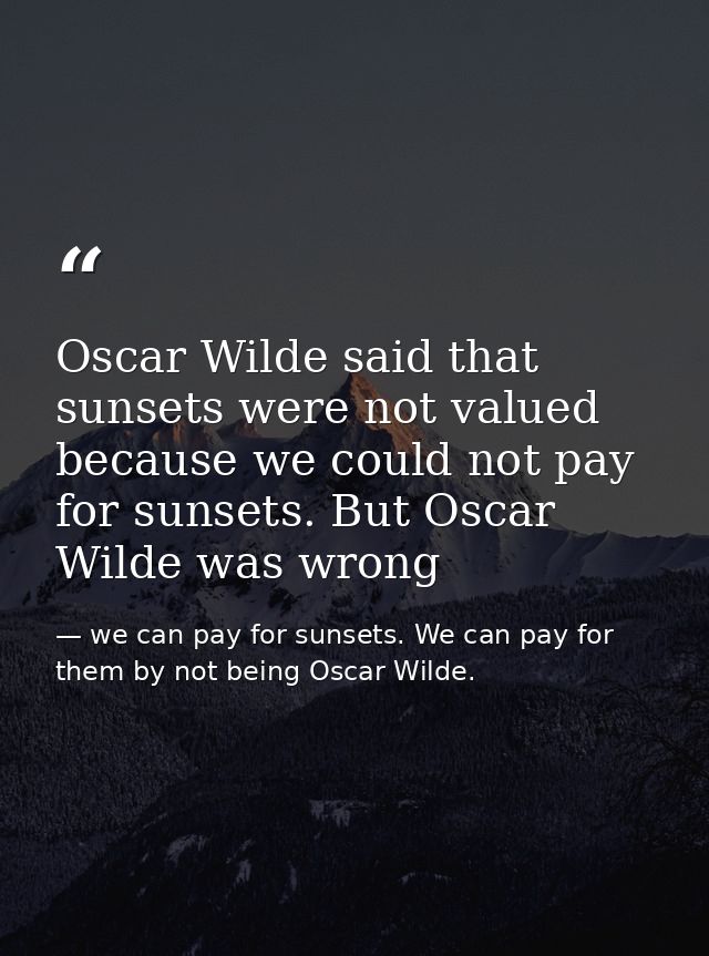 Oscar Wilde said that sunsets were not valued because we could not pay for sunsets. But Oscar Wilde was wrong — we can pay for sunsets. We can pay for them by not being Oscar Wilde.